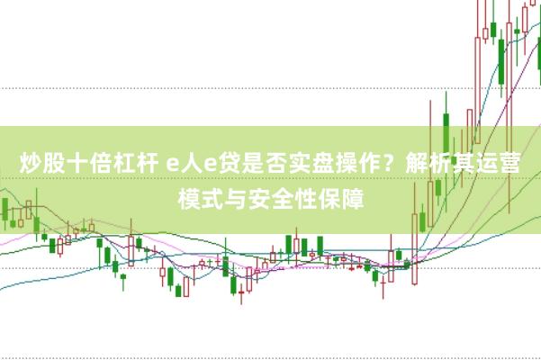 炒股十倍杠杆 e人e贷是否实盘操作？解析其运营模式与安全性保障