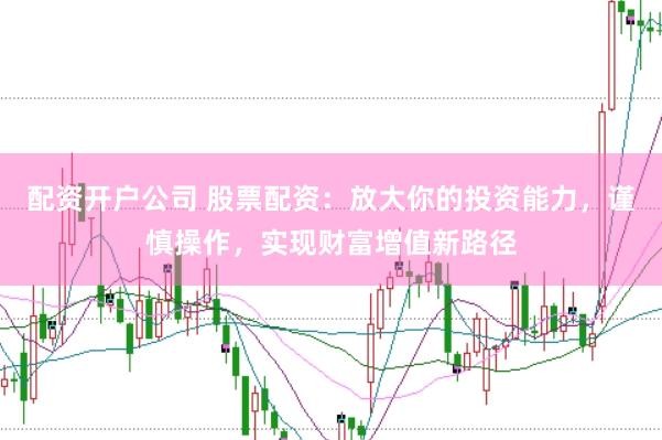 配资开户公司 股票配资：放大你的投资能力，谨慎操作，实现财富增值新路径