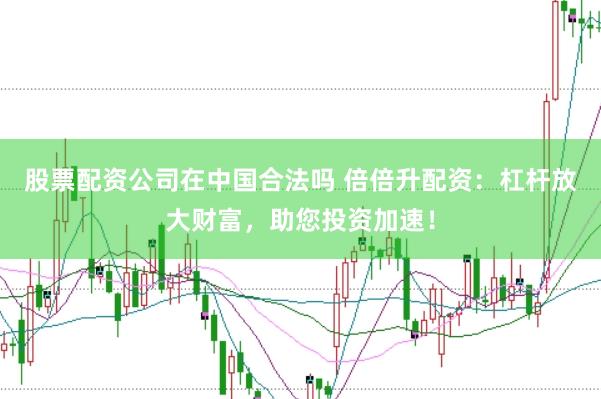 股票配资公司在中国合法吗 倍倍升配资：杠杆放大财富，助您投资加速！