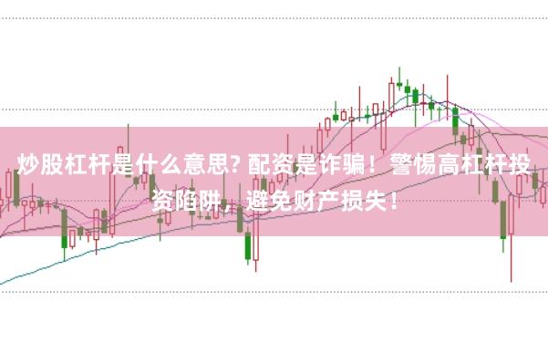 炒股杠杆是什么意思? 配资是诈骗！警惕高杠杆投资陷阱，避免财产损失！