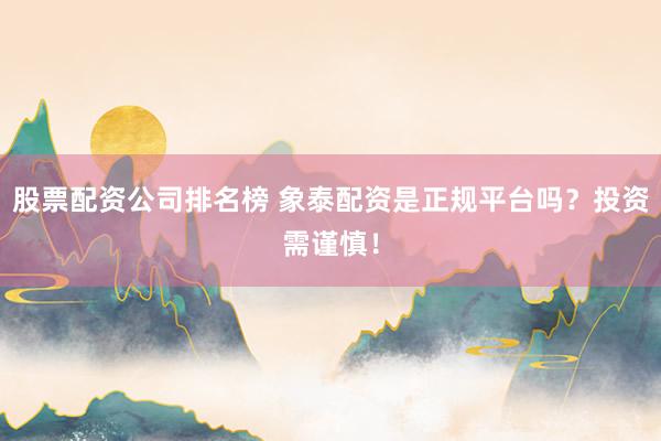 股票配资公司排名榜 象泰配资是正规平台吗？投资需谨慎！