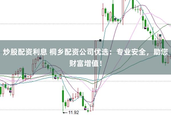 炒股配资利息 桐乡配资公司优选：专业安全，助您财富增值！