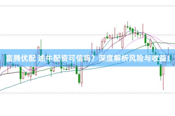 富腾优配 途牛配资可信吗？深度解析风险与收益！
