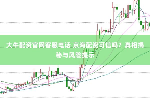 大牛配资官网客服电话 京海配资可信吗？真相揭秘与风险提示