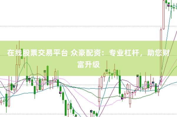 在线股票交易平台 众豪配资：专业杠杆，助您财富升级