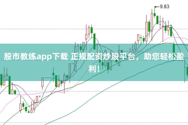 股市教练app下载 正规配资炒股平台，助您轻松盈利！
