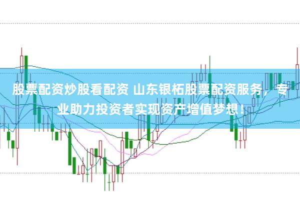 股票配资炒股看配资 山东银柘股票配资服务，专业助力投资者实现资产增值梦想！