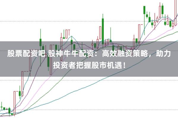 股票配资吧 股神牛牛配资：高效融资策略，助力投资者把握股市机遇！