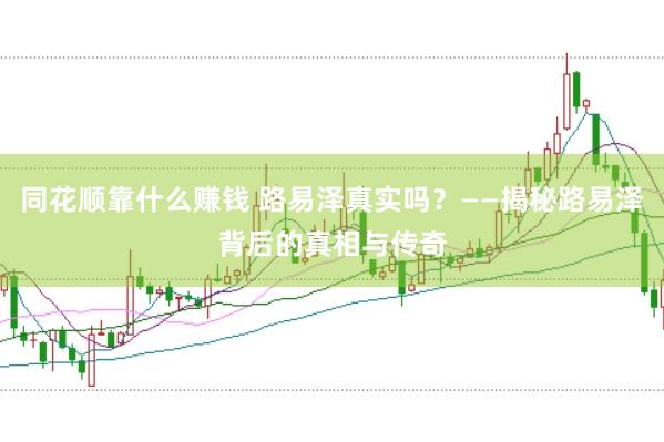 同花顺靠什么赚钱 路易泽真实吗？——揭秘路易泽背后的真相与传奇