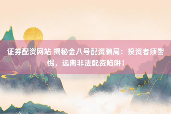 证券配资网站 揭秘金八号配资骗局：投资者须警惕，远离非法配资陷阱！