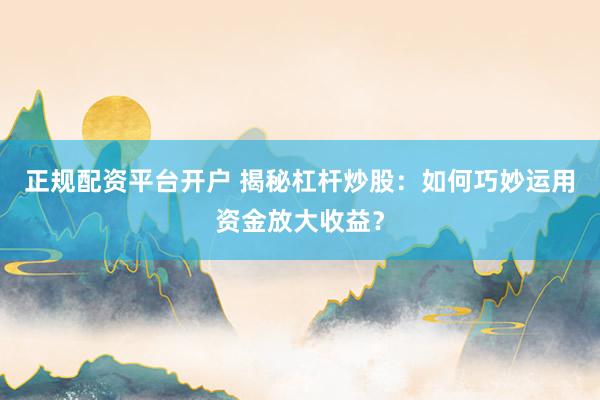 正规配资平台开户 揭秘杠杆炒股：如何巧妙运用资金放大收益？