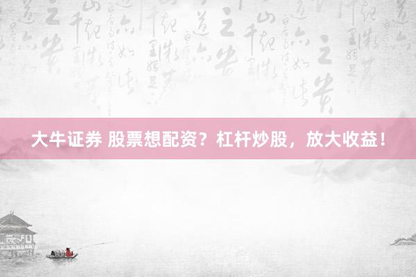 大牛证券 股票想配资？杠杆炒股，放大收益！
