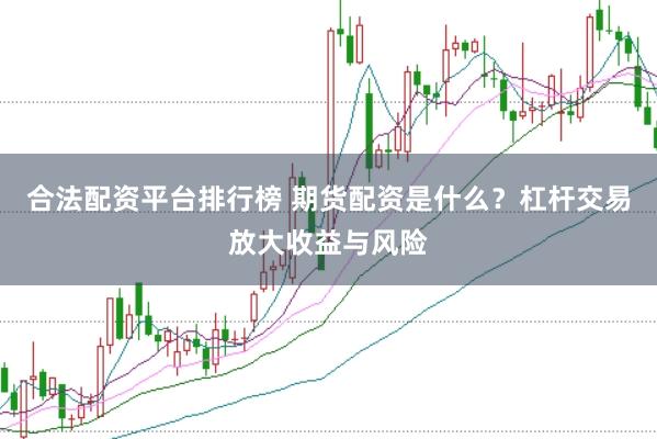 合法配资平台排行榜 期货配资是什么？杠杆交易放大收益与风险