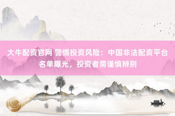 大牛配资官网 警惕投资风险：中国非法配资平台名单曝光，投资者需谨慎辨别