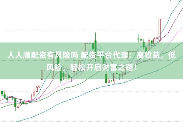 人人顺配资有风险吗 配资平台代理：高收益，低风险，轻松开启财富之路！
