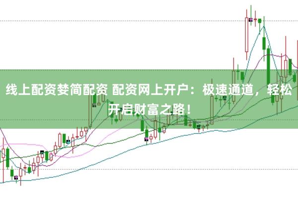 线上配资婪简配资 配资网上开户：极速通道，轻松开启财富之路！