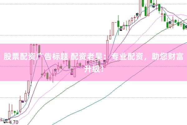 股票配资广告标题 配资老吴：专业配资，助您财富升级！