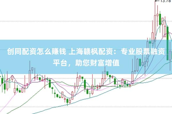 创同配资怎么赚钱 上海赣枫配资：专业股票融资平台，助您财富增值