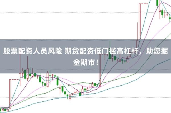 股票配资人员风险 期货配资低门槛高杠杆，助您掘金期市！
