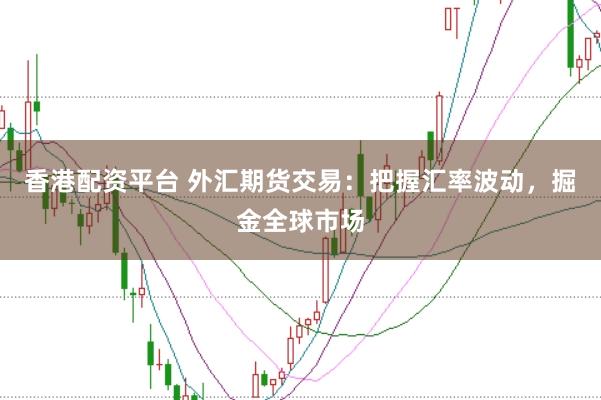 香港配资平台 外汇期货交易：把握汇率波动，掘金全球市场