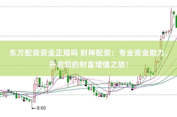 东方配资资金正规吗 财神配资:专业资金助力,开启您的财富增值之旅!