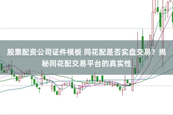 股票配资公司证件模板 同花配是否实盘交易？揭秘同花配交易平台的真实性