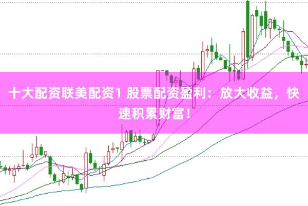 十大配资联美配资1 股票配资盈利：放大收益，快速积累财富！
