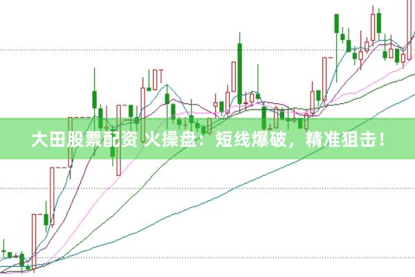 大田股票配资 火操盘：短线爆破，精准狙击！