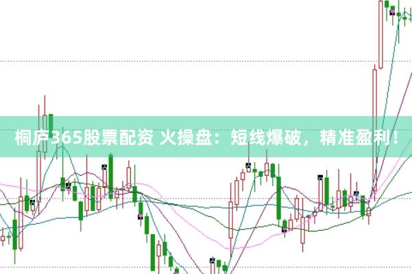 桐庐365股票配资 火操盘：短线爆破，精准盈利！