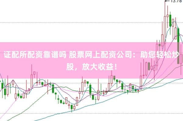 证配所配资靠谱吗 股票网上配资公司：助您轻松炒股，放大收益！