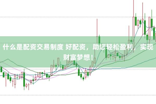 什么是配资交易制度 好配资，助您轻松盈利，实现财富梦想！