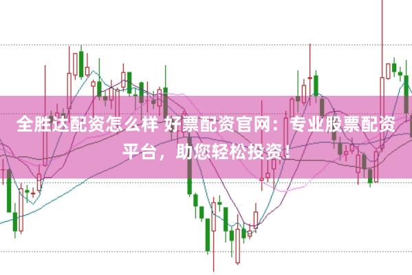 全胜达配资怎么样 好票配资官网：专业股票配资平台，助您轻松投资！