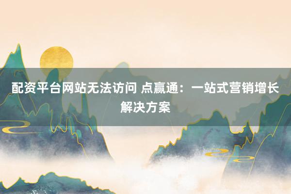 配资平台网站无法访问 点赢通：一站式营销增长解决方案