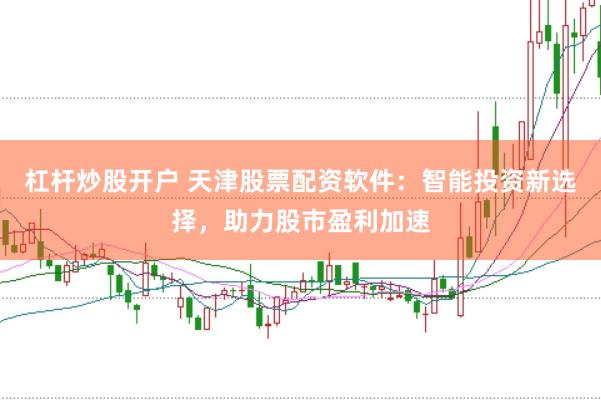 杠杆炒股开户 天津股票配资软件：智能投资新选择，助力股市盈利加速