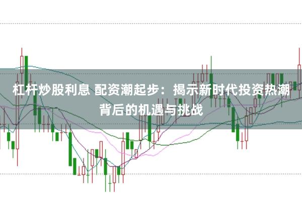 杠杆炒股利息 配资潮起步：揭示新时代投资热潮背后的机遇与挑战