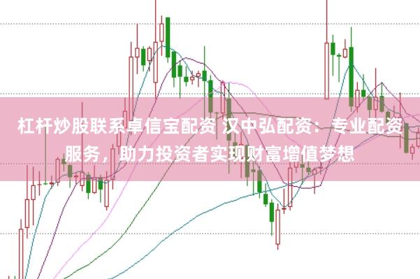 杠杆炒股联系卓信宝配资 汉中弘配资：专业配资服务，助力投资者实现财富增值梦想