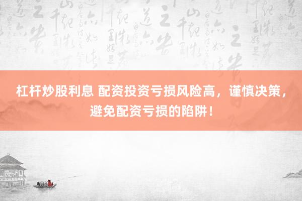 杠杆炒股利息 配资投资亏损风险高，谨慎决策，避免配资亏损的陷阱！