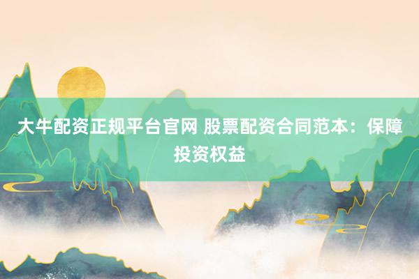 大牛配资正规平台官网 股票配资合同范本：保障投资权益