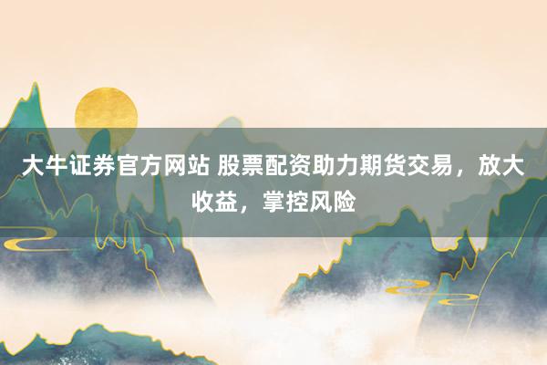 大牛证券官方网站 股票配资助力期货交易，放大收益，掌控风险
