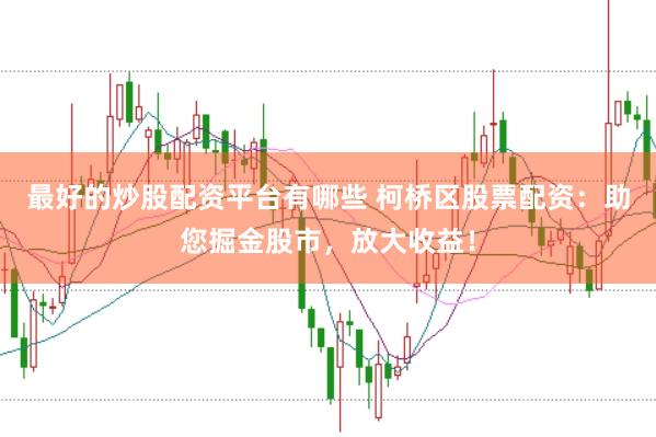 最好的炒股配资平台有哪些 柯桥区股票配资：助您掘金股市，放大收益！