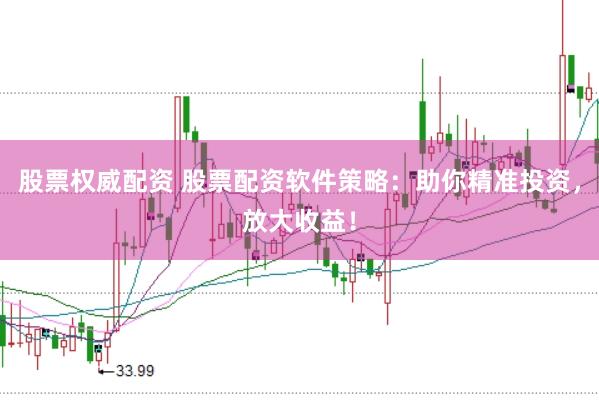 股票权威配资 股票配资软件策略：助你精准投资，放大收益！