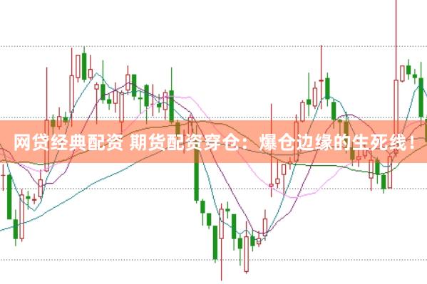 网贷经典配资 期货配资穿仓：爆仓边缘的生死线！