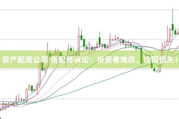 资产配资公司 资配易诉讼：投资者维权，挽回损失！