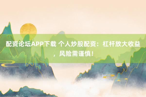 配资论坛APP下载 个人炒股配资：杠杆放大收益，风险需谨慎！