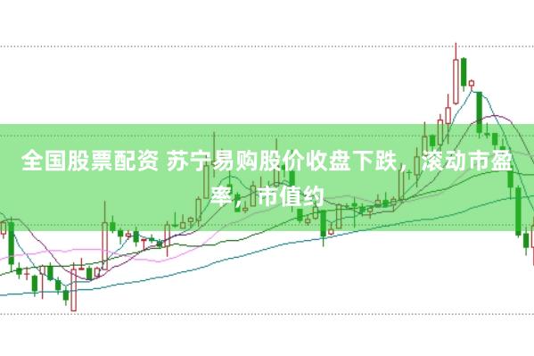 全国股票配资 苏宁易购股价收盘下跌，滚动市盈率，市值约