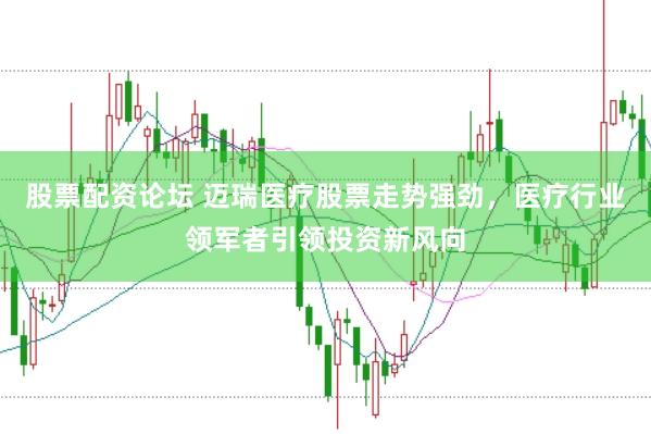 股票配资论坛 迈瑞医疗股票走势强劲，医疗行业领军者引领投资新风向