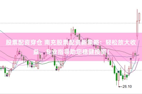股票配资穿仓 南充股票配资新策略：轻松放大收益，专业指导助您稳健投资！