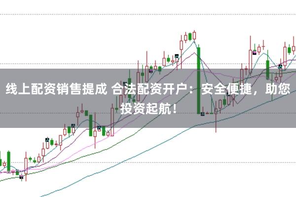 线上配资销售提成 合法配资开户：安全便捷，助您投资起航！