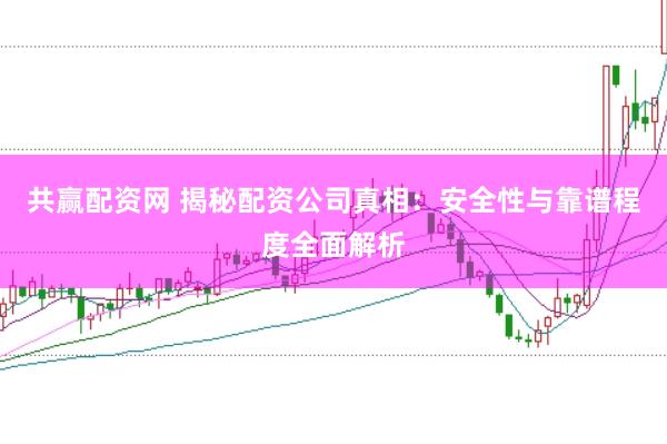 共赢配资网 揭秘配资公司真相：安全性与靠谱程度全面解析