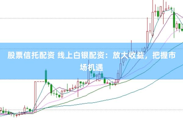 股票信托配资 线上白银配资：放大收益，把握市场机遇